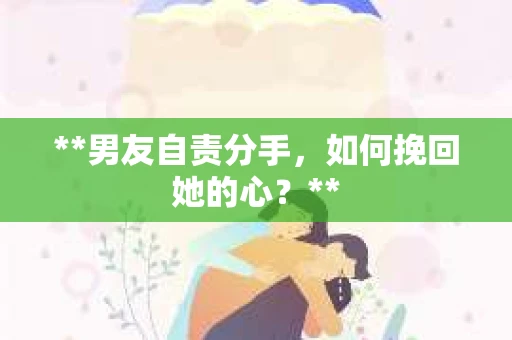 **男友自责分手,如何挽回她的心?** **男友自责分手,如何挽回她的心?**