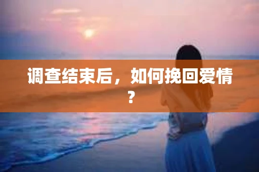 调查结束后，如何挽回爱情？