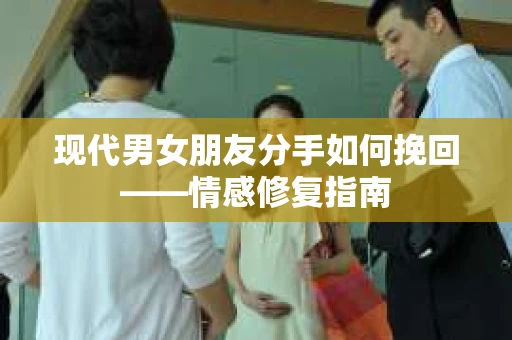 现代男女朋友分手如何挽回——情感修复指南