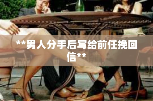 **男人分手后写给前任挽回信**