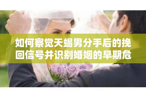 如何察觉天蝎男分手后的挽回信号并识别婚姻的早期危机?怎么办? 如何察觉天蝎男分手后的挽回信号并识别婚姻的早期危机?怎么办?