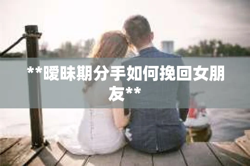 **暧昧期分手如何挽回女朋友**