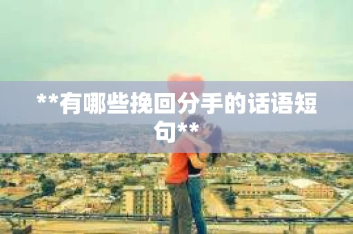 **有哪些挽回分手的话语短句**