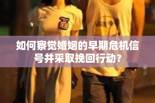 如何察觉婚姻的早期危机信号并采取挽回行动？