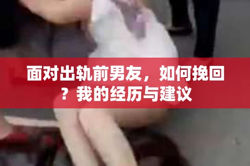 面对出轨前男友，如何挽回？我的经历与建议