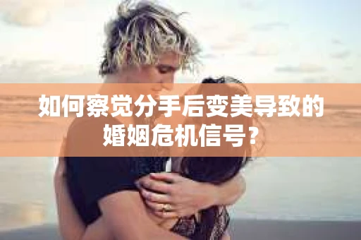 如何察觉分手后变美导致的婚姻危机信号？