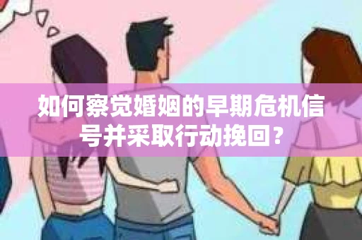 如何察觉婚姻的早期危机信号并采取行动挽回? 如何察觉婚姻的早期危机信号并采取行动挽回?
