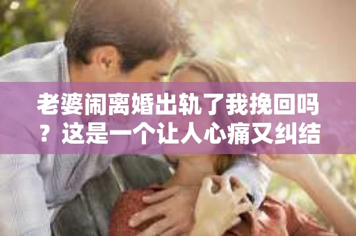 老婆闹离婚出轨了我挽回吗？这是一个让人心痛又纠结的问题。在这个问题上，我想要和大家分享一些我的看法和经验。