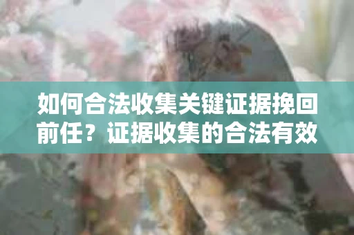 如何合法收集关键证据挽回前任？证据收集的合法有效方案
