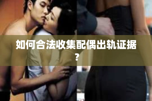 如何合法收集配偶出轨证据? 如何合法收集配偶出轨证据?