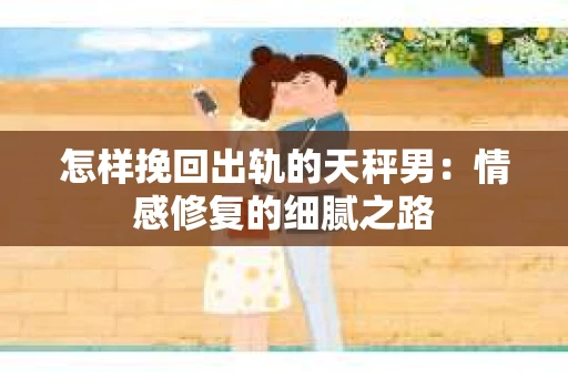 怎样挽回出轨的天秤男：情感修复的细腻之路