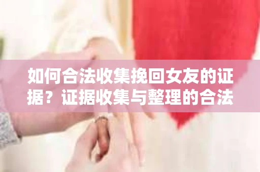如何合法收集挽回女友的证据?证据收集与整理的合法策略怎么办? 如何合法收集挽回女友的证据?证据收集与整理的合法策略怎么办?