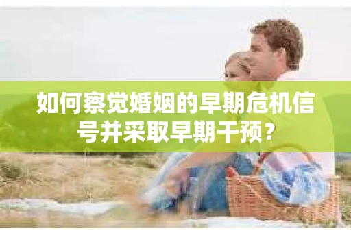 如何察觉婚姻的早期危机信号并采取早期干预? 如何察觉婚姻的早期危机信号并采取早期干预?
