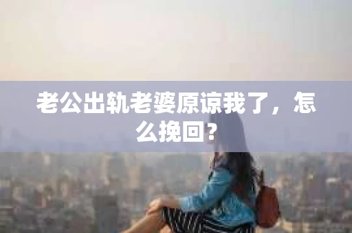 老公出轨老婆原谅我了，怎么挽回？