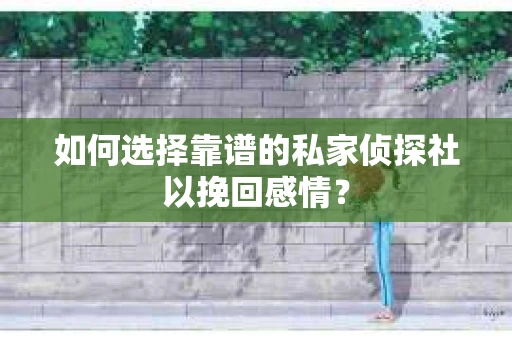 如何选择靠谱的私家侦探社以挽回感情？