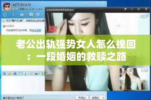 老公出轨强势女人怎么挽回:一段婚姻的救赎之路 老公出轨强势女人怎么挽回:一段婚姻的救赎之路