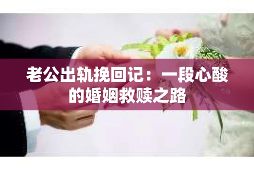 老公出轨挽回记：一段心酸的婚姻救赎之路