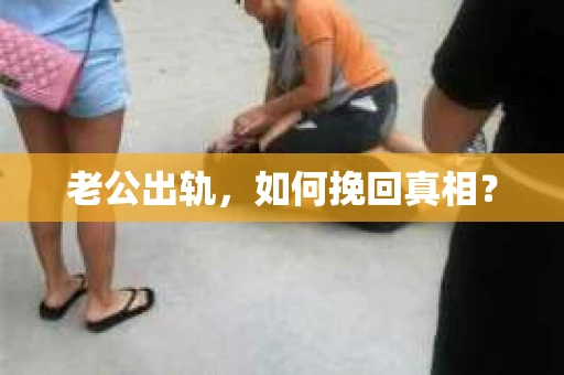 老公出轨,如何挽回真相? 老公出轨,如何挽回真相?