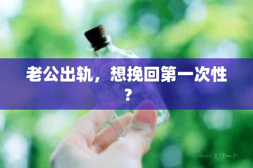 老公出轨，想挽回第一次性？