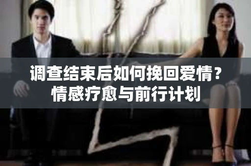 调查结束后如何挽回爱情?情感疗愈与前行计划 调查结束后如何挽回爱情?情感疗愈与前行计划
