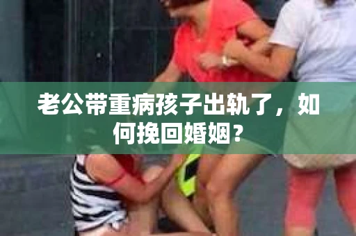 老公带重病孩子出轨了，如何挽回婚姻？