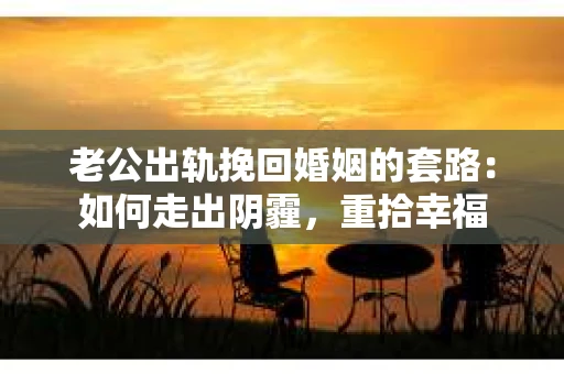 老公出轨挽回婚姻的套路：如何走出阴霾，重拾幸福
