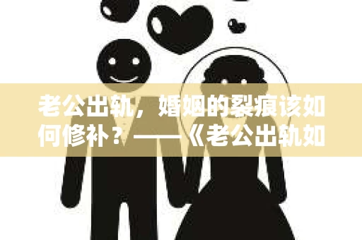 老公出轨，婚姻的裂痕该如何修补？——《老公出轨如何挽回的书》带你走出困境