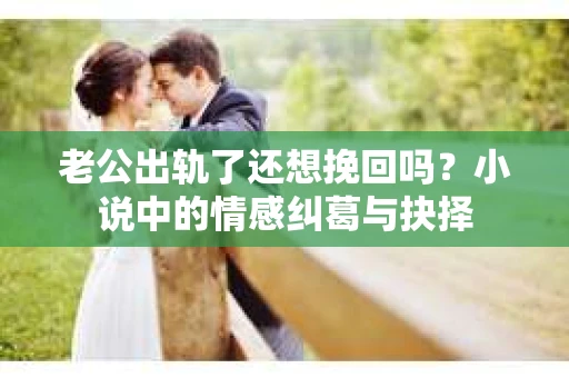 老公出轨了还想挽回吗？小说中的情感纠葛与抉择
