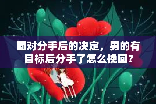 面对分手后的决定,男的有目标后分手了怎么挽回? 面对分手后的决定,男的有目标后分手了怎么挽回?
