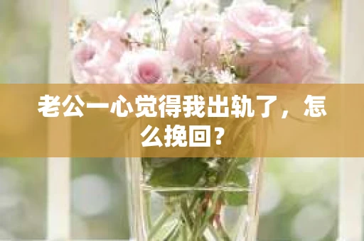 老公一心觉得我出轨了，怎么挽回？
