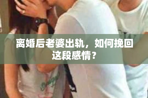离婚后老婆出轨，如何挽回这段感情？