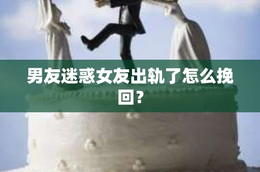 男友迷惑女友出轨了怎么挽回？