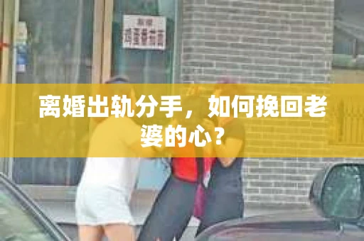 离婚出轨分手，如何挽回老婆的心？