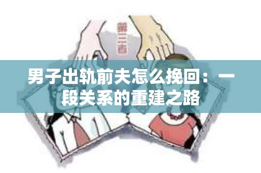 男子出轨前夫怎么挽回:一段关系的重建之路 男子出轨前夫怎么挽回:一段关系的重建之路