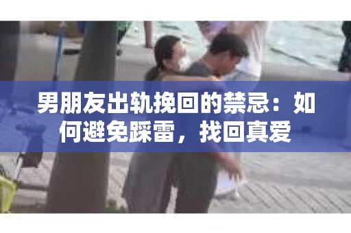 男朋友出轨挽回的禁忌：如何避免踩雷，找回真爱
