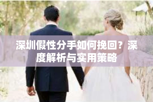 深圳假性分手如何挽回?深度解析与实用策略 深圳假性分手如何挽回?深度解析与实用策略
