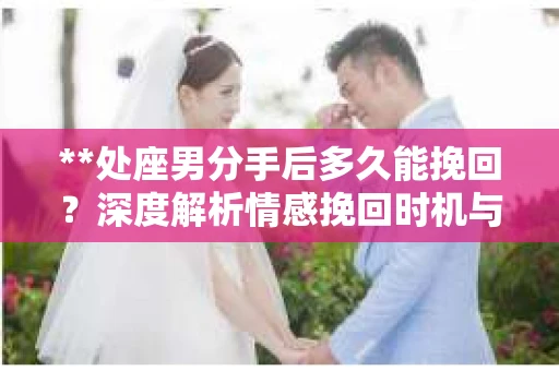 **处座男分手后多久能挽回？深度解析情感挽回时机与策略**