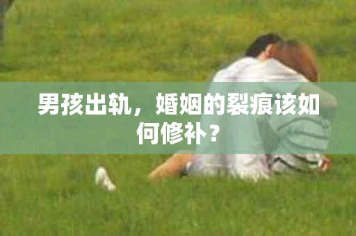 男孩出轨，婚姻的裂痕该如何修补？