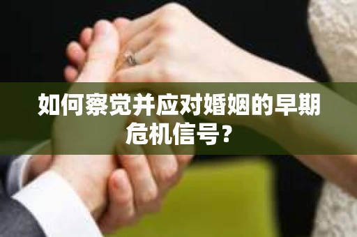 如何察觉并应对婚姻的早期危机信号? 如何察觉并应对婚姻的早期危机信号?