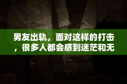 男友出轨，面对这样的打击，很多人都会感到迷茫和无助。那么，男友出轨后，我们该怎么办呢？如何挽回这段感情？今天，就让我来和大家聊聊这个问题。