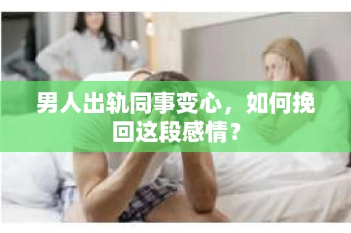 男人出轨同事变心,如何挽回这段感情? 男人出轨同事变心,如何挽回这段感情?
