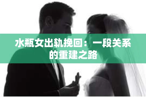 水瓶女出轨挽回:一段关系的重建之路 水瓶女出轨挽回:一段关系的重建之路