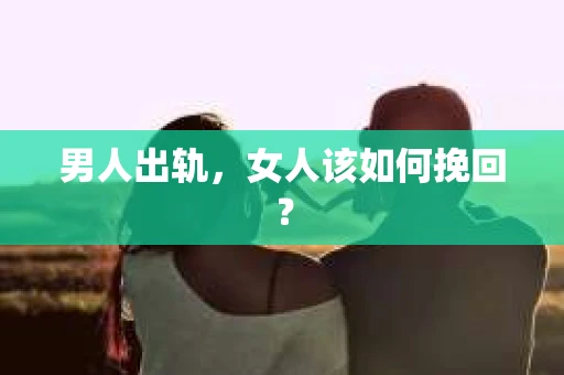男人出轨，女人该如何挽回？