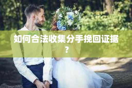 如何合法收集分手挽回证据? 如何合法收集分手挽回证据?