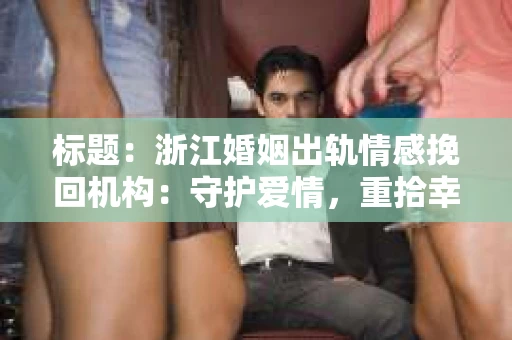 标题：浙江婚姻出轨情感挽回机构：守护爱情，重拾幸福