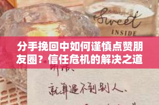 分手挽回中如何谨慎点赞朋友圈?信任危机的解决之道 分手挽回中如何谨慎点赞朋友圈?信任危机的解决之道