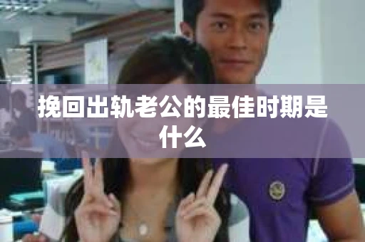挽回出轨老公的最佳时期是什么 挽回出轨老公的最佳时期是什么