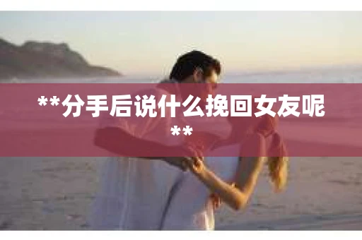 **分手后说什么挽回女友呢** **分手后说什么挽回女友呢**
