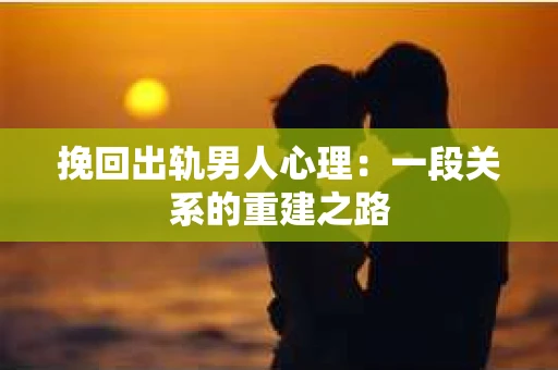 挽回出轨男人心理：一段关系的重建之路