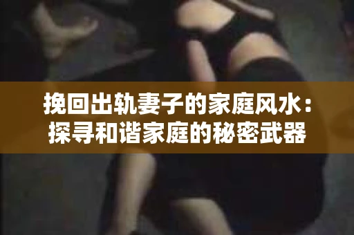 挽回出轨妻子的家庭风水：探寻和谐家庭的秘密武器